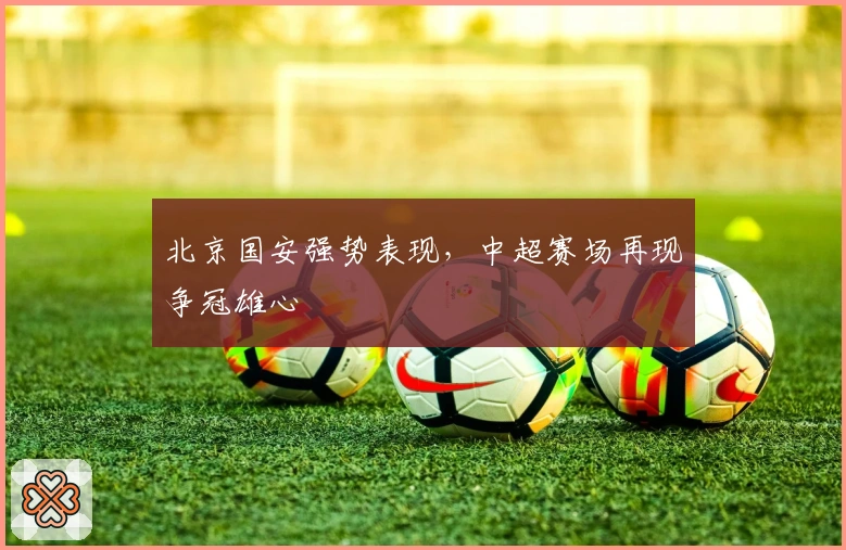 北京国安强势表现，中超赛场再现争冠雄心