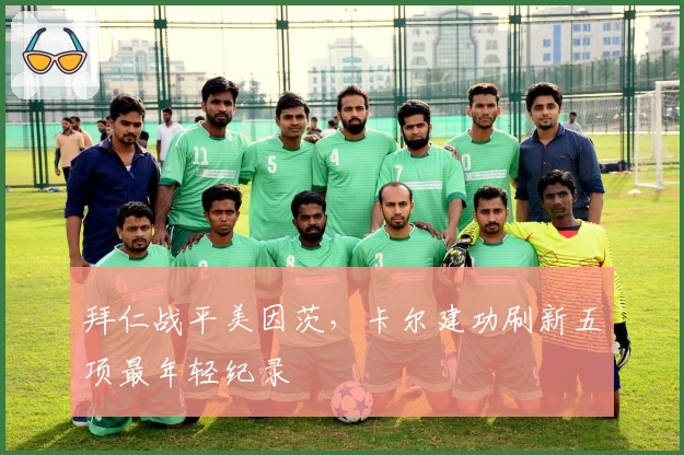 拜仁战平美因茨，卡尔建功刷新五项最年轻纪录