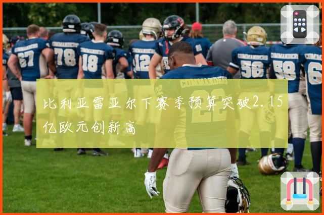 比利亚雷亚尔下赛季预算突破2.15亿欧元创新高