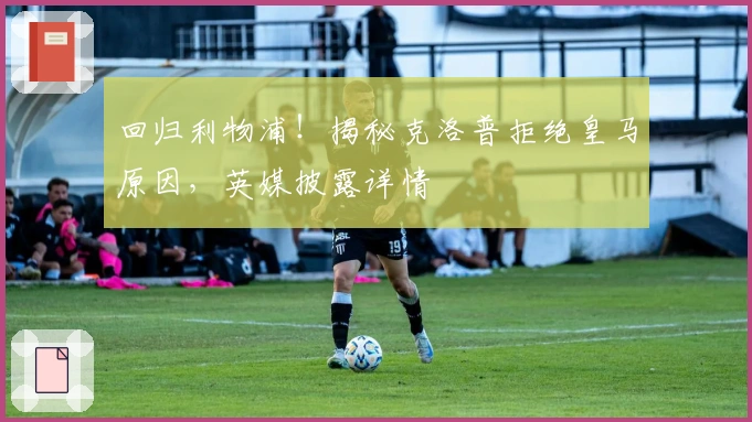 回归利物浦！揭秘克洛普拒绝皇马原因，英媒披露详情