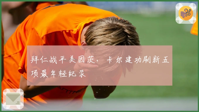 拜仁战平美因茨，卡尔建功刷新五项最年轻纪录