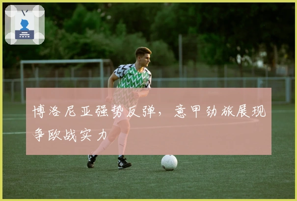博洛尼亚强势反弹，意甲劲旅展现争欧战实力