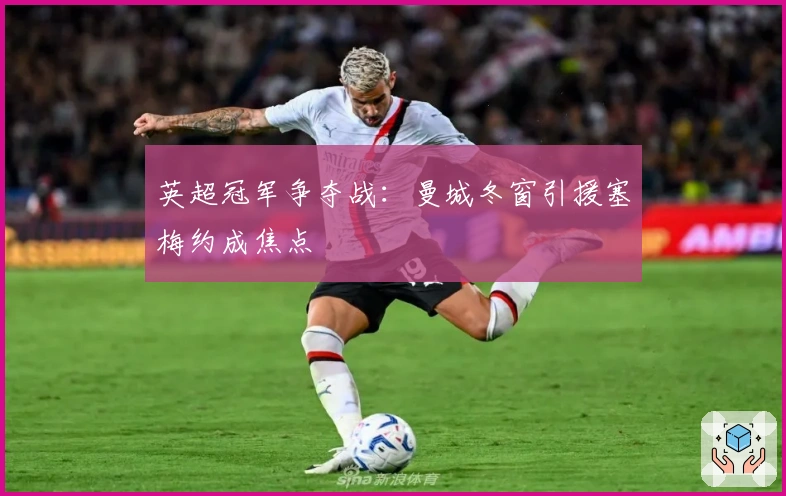 英超冠军争夺战：曼城冬窗引援塞梅约成焦点