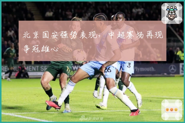 北京国安强势表现，中超赛场再现争冠雄心
