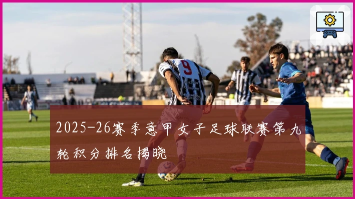 2025-26赛季意甲女子足球联赛第九轮积分排名揭晓