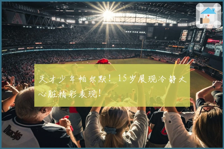 天才少年帕尔默！15岁展现冷静大心脏精彩表现！