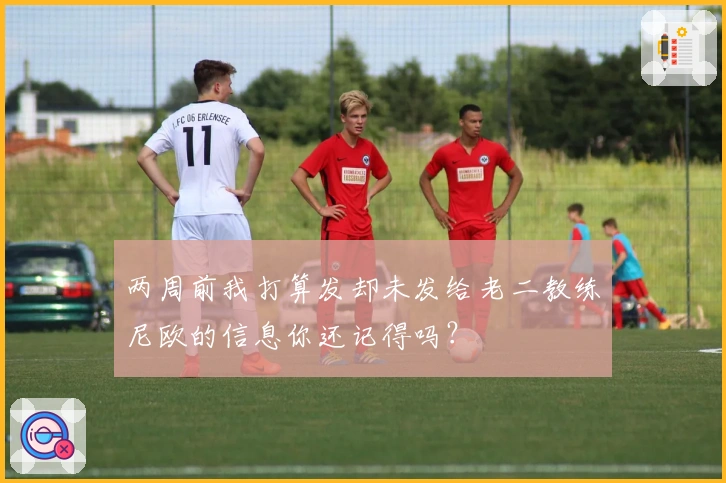 两周前我打算发却未发给老二教练尼欧的信息你还记得吗？