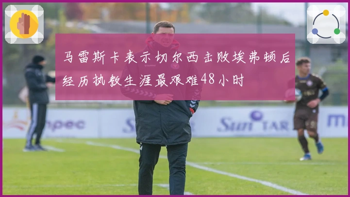 马雷斯卡表示切尔西击败埃弗顿后经历执教生涯最艰难48小时