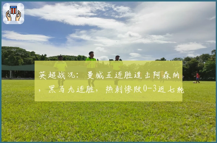 英超战况：曼城五连胜追击阿森纳，黑马九连胜，热刺惨败0-3近七轮仅胜一场