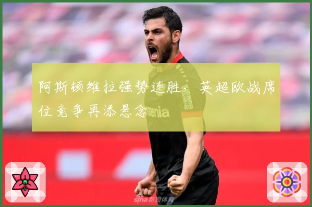 阿斯顿维拉强势连胜，英超欧战席位竞争再添悬念