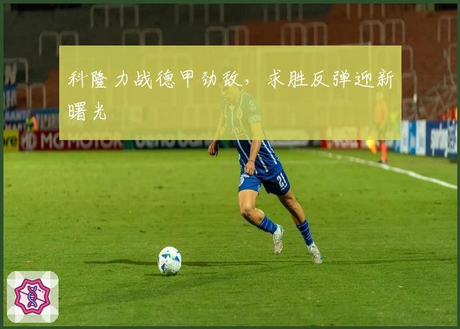 科隆力战德甲劲敌，求胜反弹迎新曙光