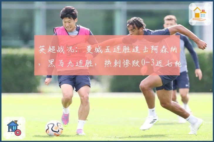 英超战况：曼城五连胜追击阿森纳，黑马九连胜，热刺惨败0-3近七轮仅胜一场