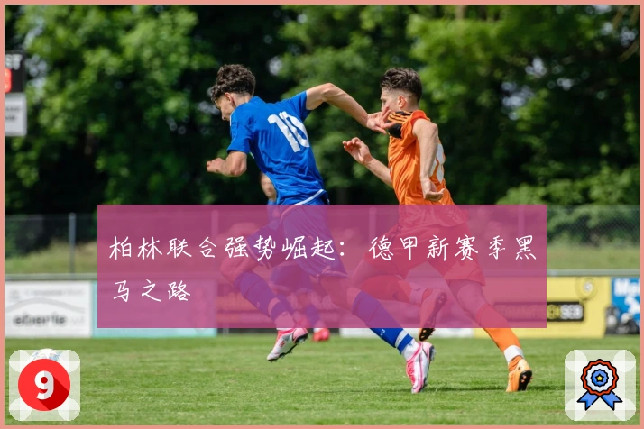 柏林联合强势崛起：德甲新赛季黑马之路