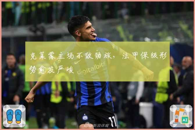克莱蒙主场不敌劲旅，法甲保级形势愈发严峻